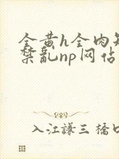 全黄h全肉短篇禁乱np网站