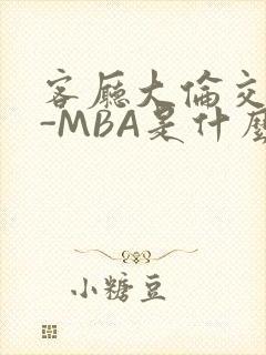 客厅大伦交侩H-MBA是什么