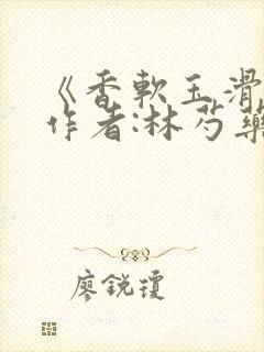 《香软玉滑》 作者:林芍药