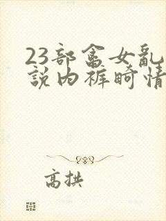 23部禽女乱小说内裤畸情视频