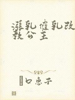 涨乳催乳改造调教公主