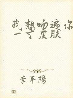 我想吻遍你的每一寸皮肤