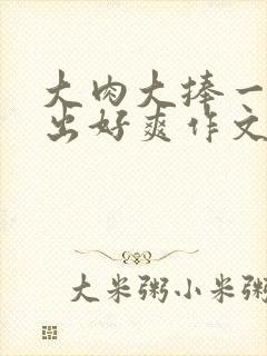 大肉大捧一进一出好爽作文