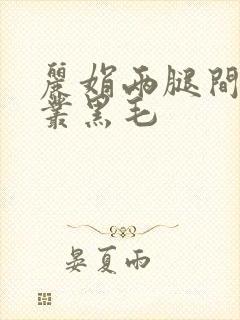 丽娟两腿间一大丛黑毛