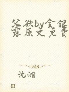 父欲by金银花露原文免费阅读笔趣阁