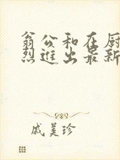 翁公和在厨房猛烈进出最新章节