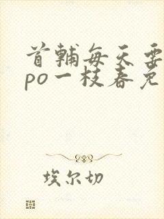 首辅每天要不够po一枝春免费阅读