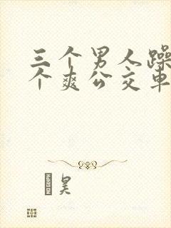 三个男人躁我一个爽公交车上