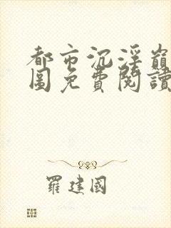 都市沉浮巅峰宏图免费阅读全文小说