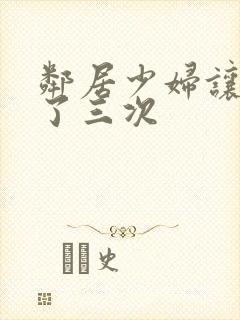 邻居少妇让我爽了三次