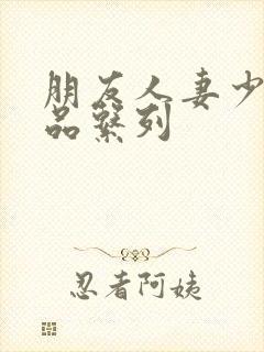 朋友人妻少妇精品系列