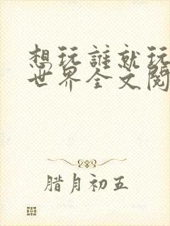 想玩谁就玩谁的世界全文阅读