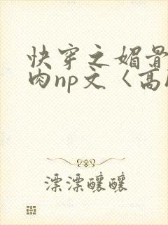 快穿之媚骨h啪肉np文〈高h〉