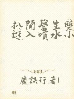 扒开学生双腿猛进入喷水小说