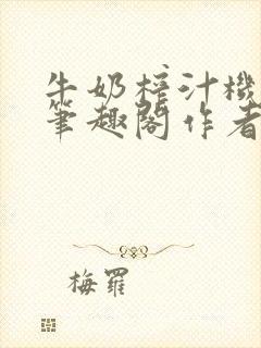 牛奶榨汁机po笔趣阁作者