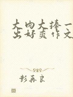 大肉大捧一进一出好爽作文