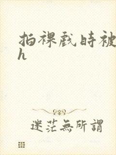 拍裸戏时被c了h