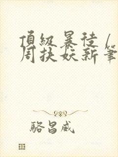 顶级暴徒 / 周扶妖新笔趣阁全文