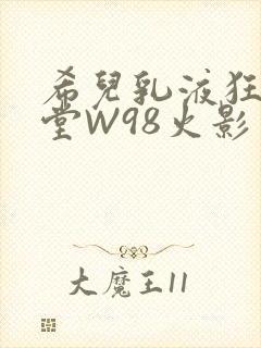 希儿乳液狂飙天堂W98火影