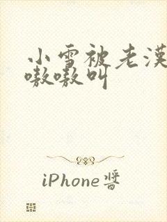 小雪被老汉玩得嗷嗷叫