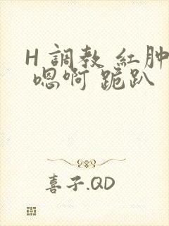 H 调教 红肿 嗯啊 跪趴