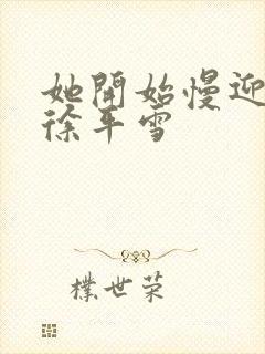 她开始慢迎迎合徐平雪