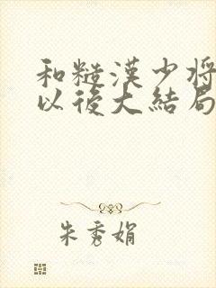 和糙汉少将闪婚以后大结局