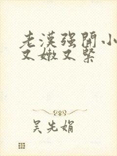 老汉强开小嫩苞又嫩又紧