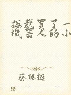 总裁买了一个男机器人的小说