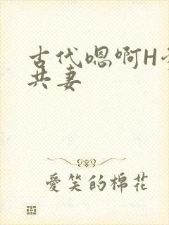 古代嗯啊H爹爹共妻