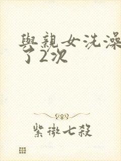 与亲女洗澡时伦了2次