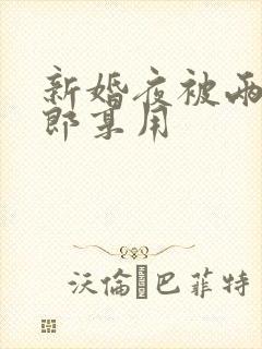 新婚夜被两个伴郎享用