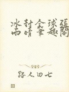 冰封全球张奕方雨晴笔趣阁