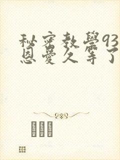 秘密教学93话恩爱久等了免费阅读