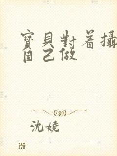 宝贝对着摄像头自己做