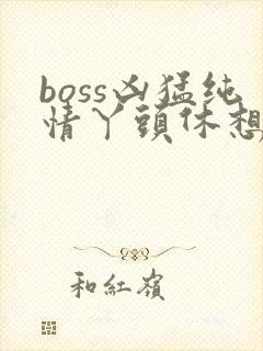boss凶猛纯情丫头休想逃