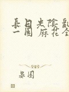 长日光阴 乱作一团 麻花全文无删减