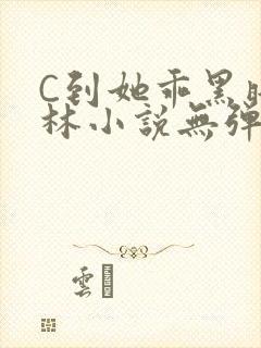 C到她乖黑暗森林小说无弹窗