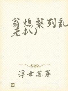 翁熄系列乱 (老扒)