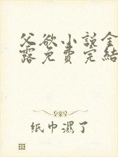 父欲小说金银花露免费完结笔趣阁