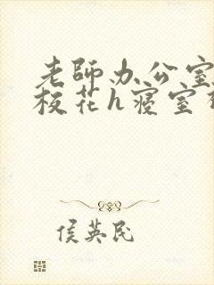 老师办公室狂肉校花h寝室视频