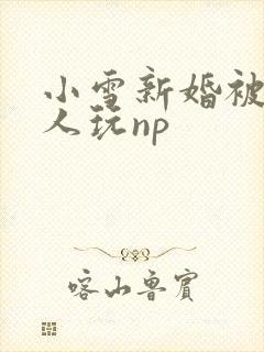 小雪新婚被全村人玩np