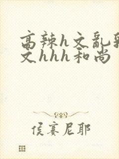 高辣h文乱乳h文hhh和尚