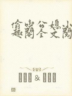 偷吃公媳小说笔趣阁全文阅读