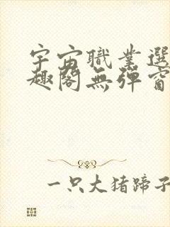 宇宙职业选手笔趣阁无弹窗无删减