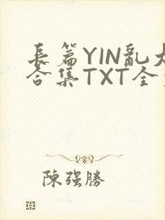 长篇YIN乱大合集TXT全文下载