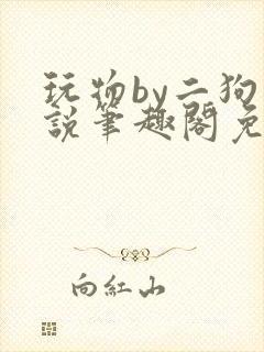 玩物by二狗小说笔趣阁免费阅读