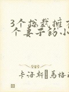 3个总裁拥有一个妻子的小说