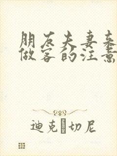 朋友夫妻来我家做客的注意事项