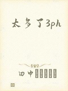 太多了3ph